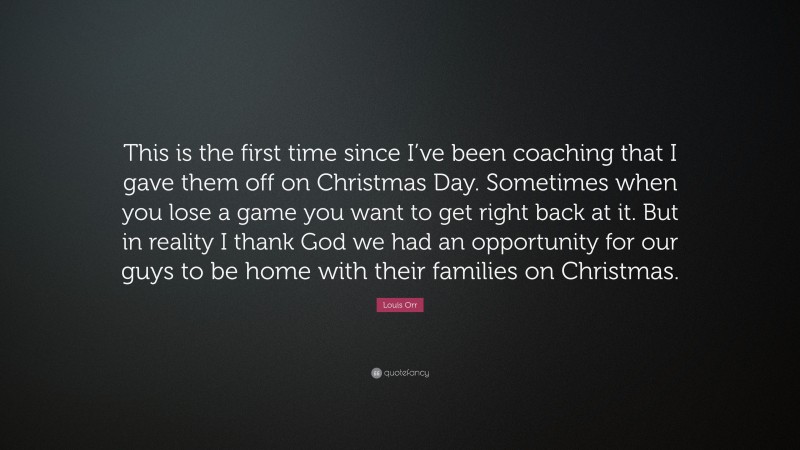 Louis Orr Quote: “This is the first time since I’ve been coaching that I gave them off on Christmas Day. Sometimes when you lose a game you want to get right back at it. But in reality I thank God we had an opportunity for our guys to be home with their families on Christmas.”