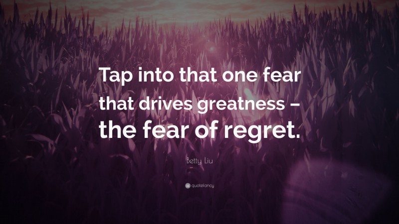 Betty Liu Quote: “Tap into that one fear that drives greatness – the fear of regret.”