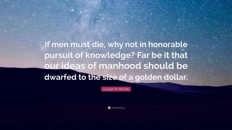 George W. Melville Quote: “If men must die, why not in honorable pursuit of knowledge? Far be it that our ideas of manhood should be dwarfed to the size of a golden dollar.”