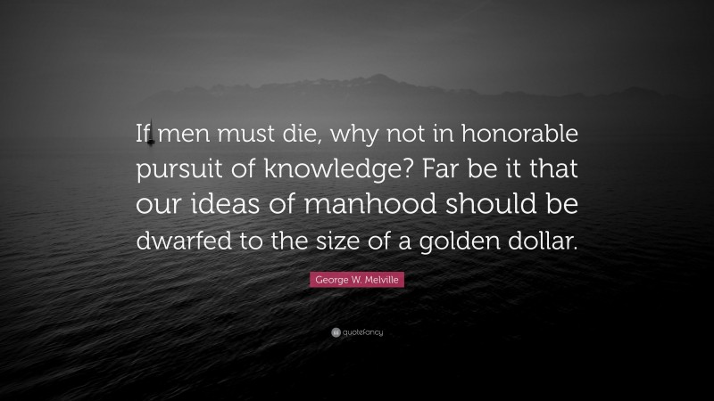 George W. Melville Quote: “If men must die, why not in honorable pursuit of knowledge? Far be it that our ideas of manhood should be dwarfed to the size of a golden dollar.”