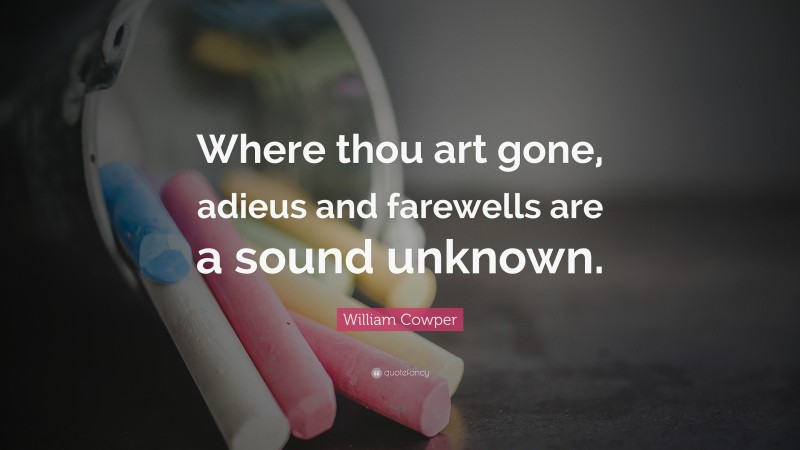 William Cowper Quote: “Where thou art gone, adieus and farewells are a sound unknown.”