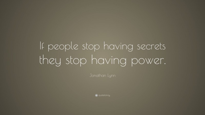 Jonathan Lynn Quote: “If people stop having secrets they stop having power.”