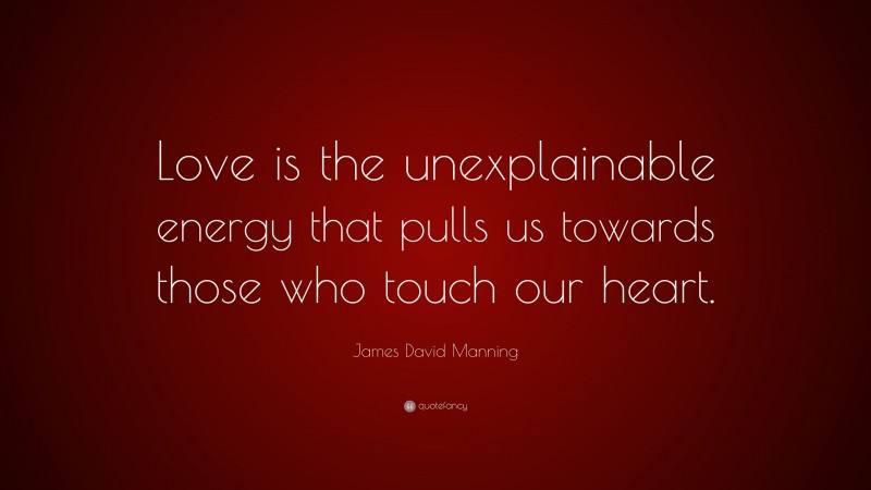 James David Manning Quote: “Love is the unexplainable energy that pulls us towards those who touch our heart.”