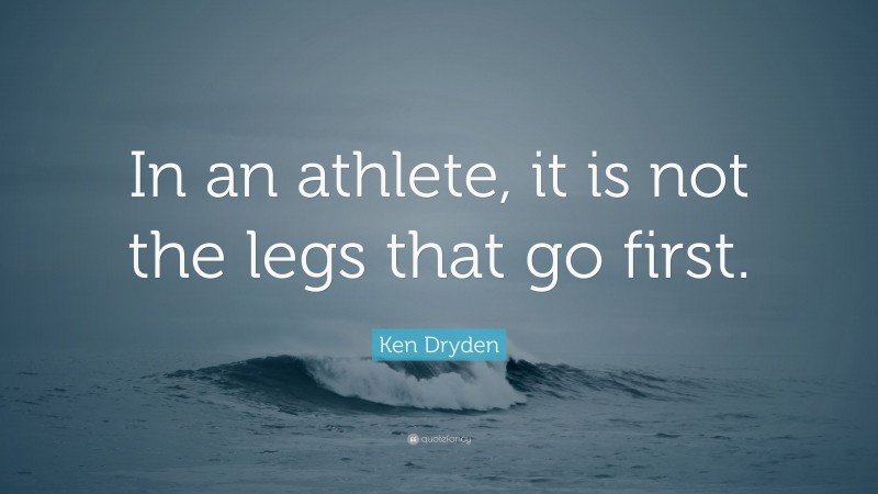 Ken Dryden Quote: “In an athlete, it is not the legs that go first.”