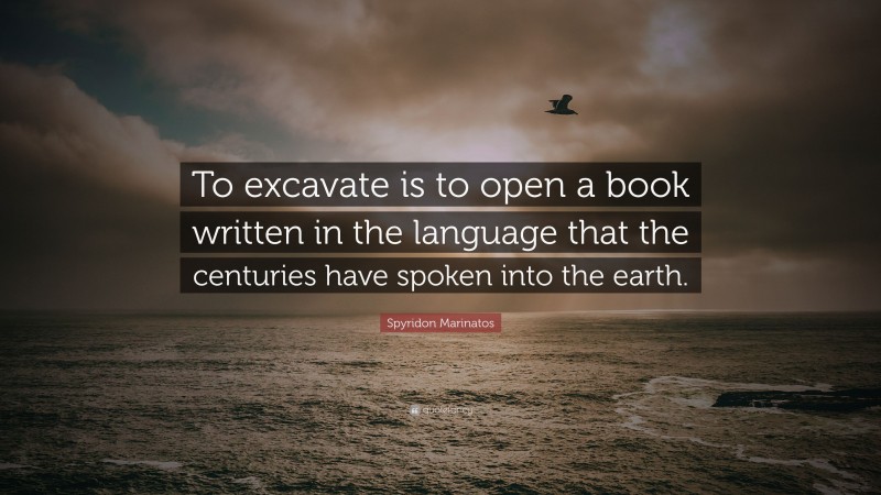 Spyridon Marinatos Quote: “To excavate is to open a book written in the language that the centuries have spoken into the earth.”