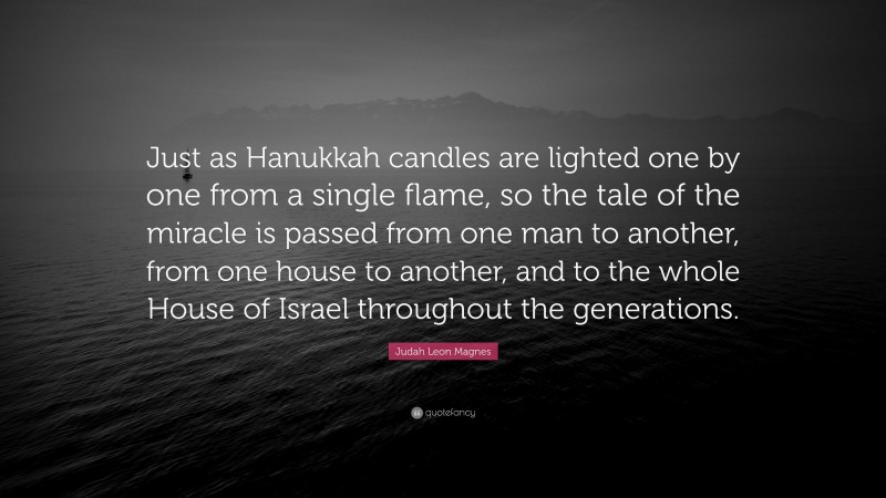Judah Leon Magnes Quote: “Just as Hanukkah candles are lighted one by one from a single flame, so the tale of the miracle is passed from one man to another, from one house to another, and to the whole House of Israel throughout the generations.”