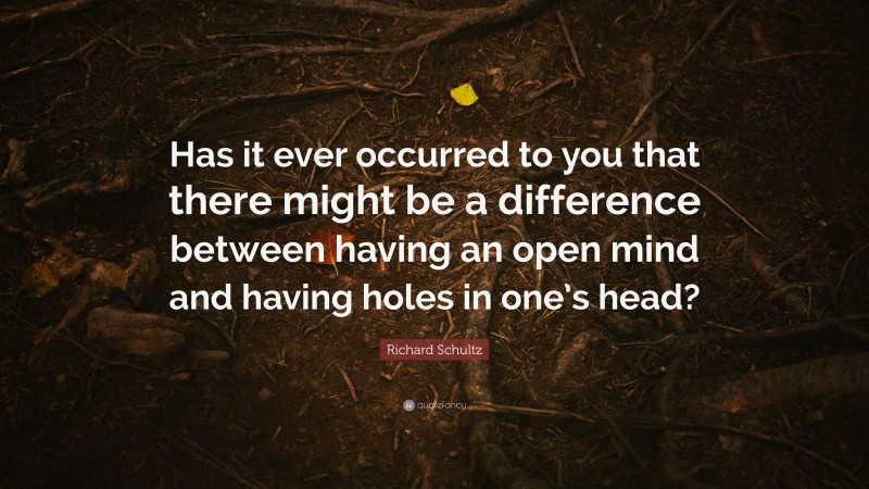 Richard Schultz Quote: “Has it ever occurred to you that there might be a difference between having an open mind and having holes in one’s head?”
