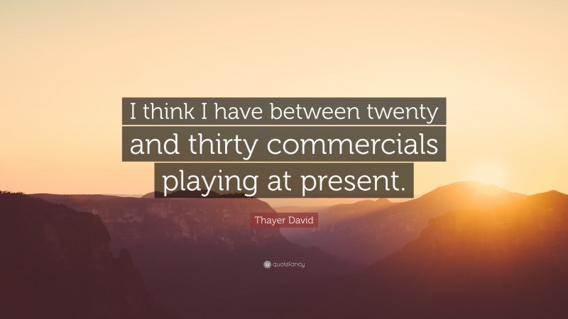 Thayer David Quote: “I think I have between twenty and thirty commercials playing at present.”