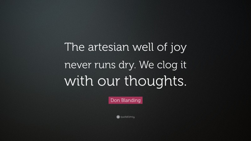 Don Blanding Quote: “The artesian well of joy never runs dry. We clog it with our thoughts.”