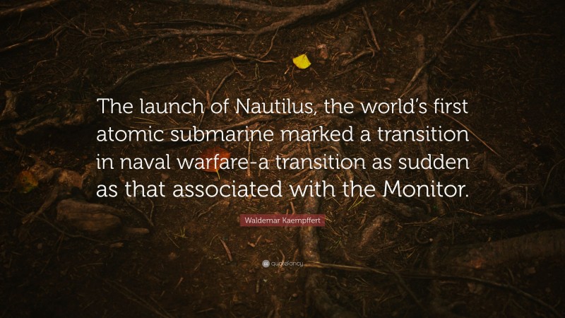 Waldemar Kaempffert Quote: “The launch of Nautilus, the world’s first atomic submarine marked a transition in naval warfare-a transition as sudden as that associated with the Monitor.”