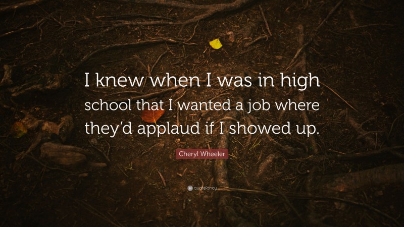 Cheryl Wheeler Quote: “I knew when I was in high school that I wanted a job where they’d applaud if I showed up.”