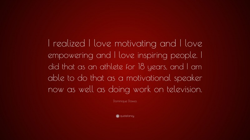 Dominique Dawes Quote: “I realized I love motivating and I love empowering and I love inspiring people. I did that as an athlete for 18 years, and I am able to do that as a motivational speaker now as well as doing work on television.”