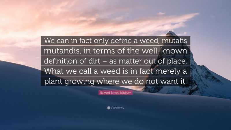 Edward James Salisbury Quote: “We can in fact only define a weed, mutatis mutandis, in terms of the well-known definition of dirt – as matter out of place. What we call a weed is in fact merely a plant growing where we do not want it.”
