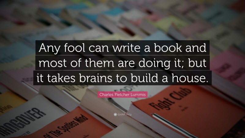 Charles Fletcher Lummis Quote: “Any fool can write a book and most of them are doing it; but it takes brains to build a house.”
