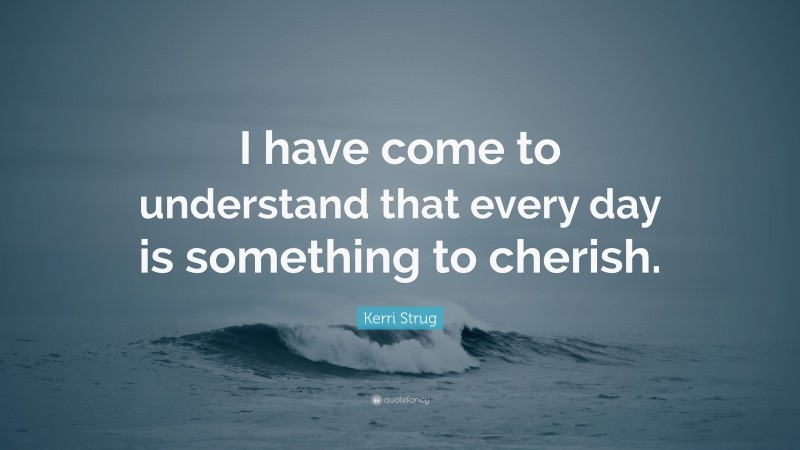 Kerri Strug Quote: “I have come to understand that every day is something to cherish.”