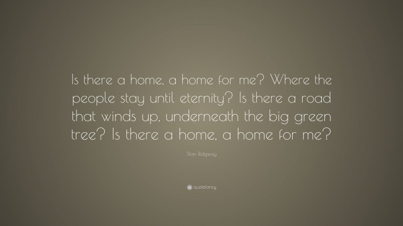 Stan Ridgway Quote: “Is there a home, a home for me? Where the people stay until eternity? Is there a road that winds up, underneath the big green tree? Is there a home, a home for me?”