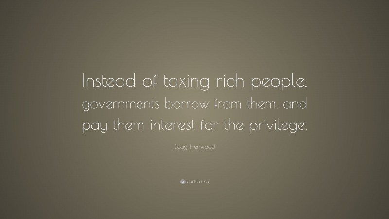 Doug Henwood Quote: “Instead of taxing rich people, governments borrow from them, and pay them interest for the privilege.”