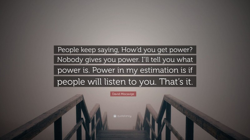 David Miscavige Quote: “People keep saying, How’d you get power? Nobody gives you power. I’ll tell you what power is. Power in my estimation is if people will listen to you. That’s it.”