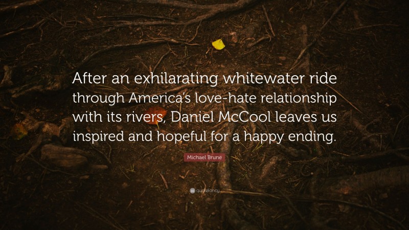 Michael Brune Quote: “After an exhilarating whitewater ride through America’s love-hate relationship with its rivers, Daniel McCool leaves us inspired and hopeful for a happy ending.”