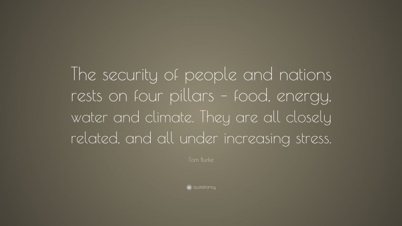Tom Burke Quote: “The security of people and nations rests on four pillars – food, energy, water and climate. They are all closely related, and all under increasing stress.”