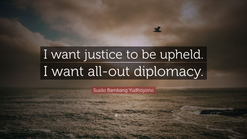 Susilo Bambang Yudhoyono Quote: “I want justice to be upheld. I want all-out diplomacy.”