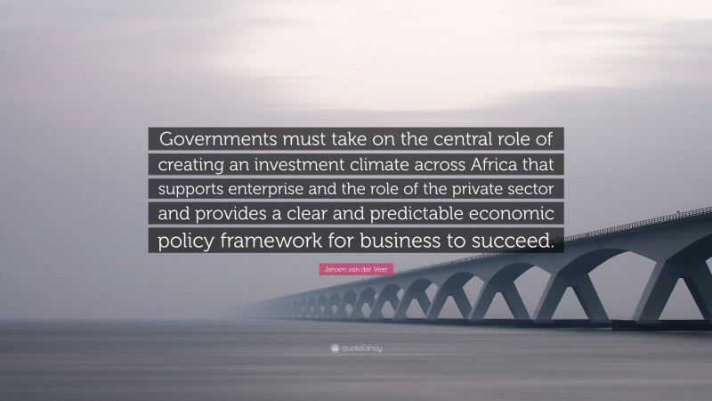 Jeroen van der Veer Quote: “Governments must take on the central role of creating an investment climate across Africa that supports enterprise and the role of the private sector and provides a clear and predictable economic policy framework for business to succeed.”