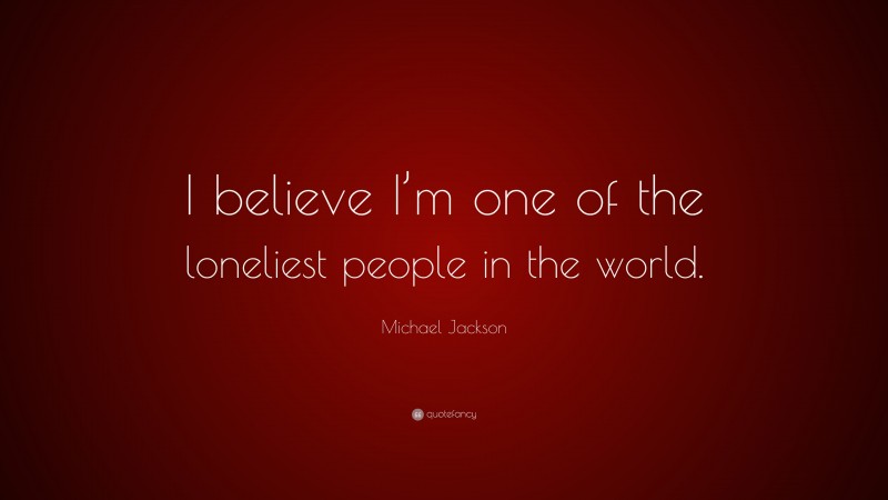 Michael Jackson Quote: “I believe I’m one of the loneliest people in the world.”