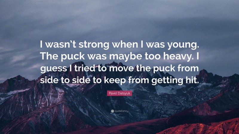 Pavel Datsyuk Quote: “I wasn’t strong when I was young. The puck was maybe too heavy. I guess I tried to move the puck from side to side to keep from getting hit.”