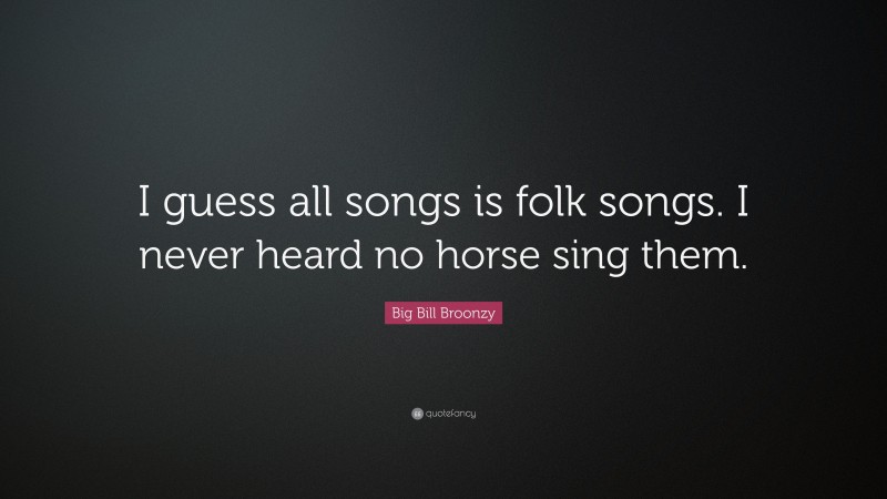 Big Bill Broonzy Quote: “I guess all songs is folk songs. I never heard no horse sing them.”