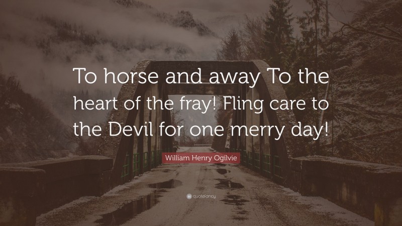 William Henry Ogilvie Quote: “To horse and away To the heart of the fray! Fling care to the Devil for one merry day!”