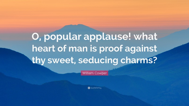 William Cowper Quote: “O, popular applause! what heart of man is proof against thy sweet, seducing charms?”