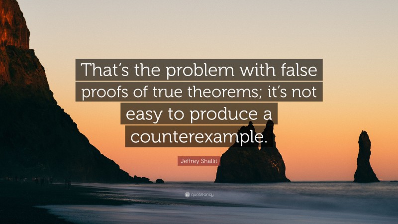 Jeffrey Shallit Quote: “That’s the problem with false proofs of true theorems; it’s not easy to produce a counterexample.”