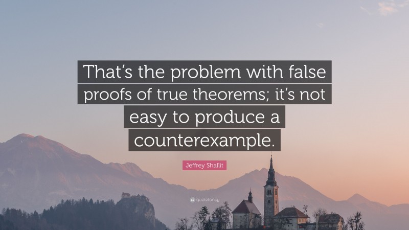 Jeffrey Shallit Quote: “That’s the problem with false proofs of true theorems; it’s not easy to produce a counterexample.”