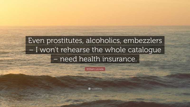 William Levada Quote: “Even prostitutes, alcoholics, embezzlers – I won’t rehearse the whole catalogue – need health insurance.”