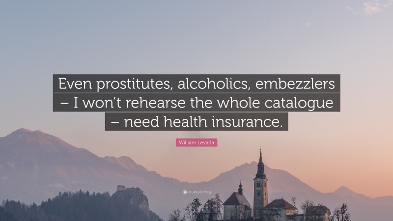 William Levada Quote: “Even prostitutes, alcoholics, embezzlers – I won’t rehearse the whole catalogue – need health insurance.”