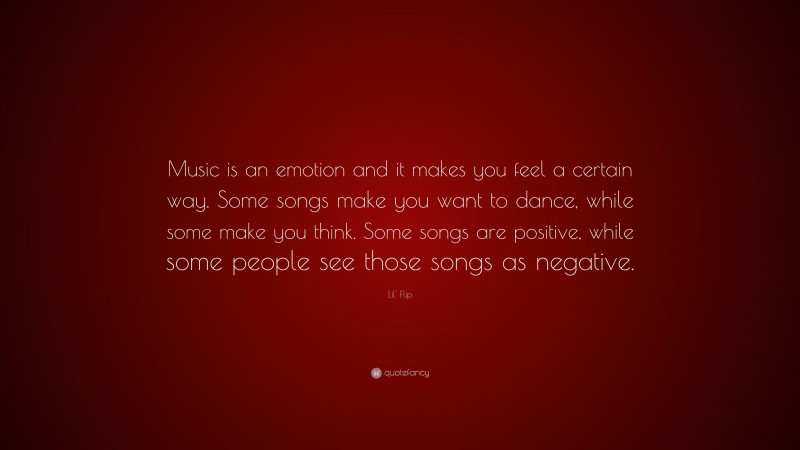 Lil' Flip Quote: “Music is an emotion and it makes you feel a certain way. Some songs make you want to dance, while some make you think. Some songs are positive, while some people see those songs as negative.”