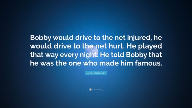 Derek Sanderson Quote: “Bobby would drive to the net injured, he would drive to the net hurt. He played that way every night. He told Bobby that he was the one who made him famous.”