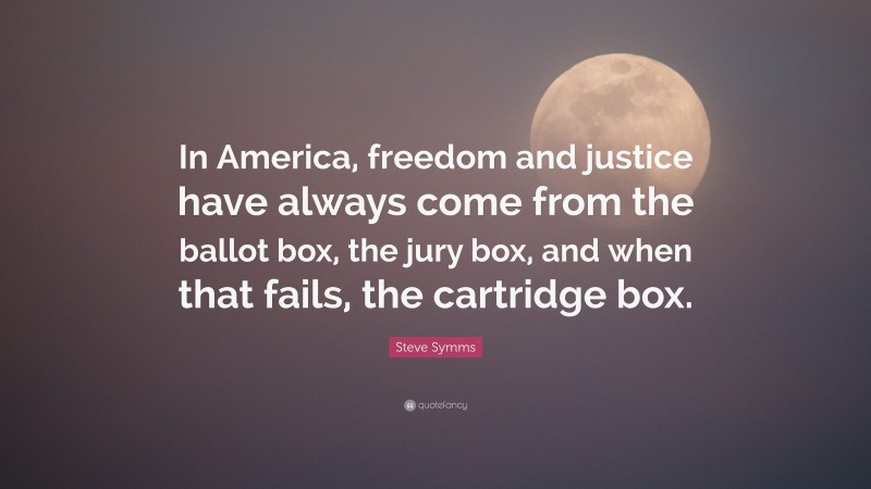 Steve Symms Quote: “In America, freedom and justice have always come from the ballot box, the jury box, and when that fails, the cartridge box.”