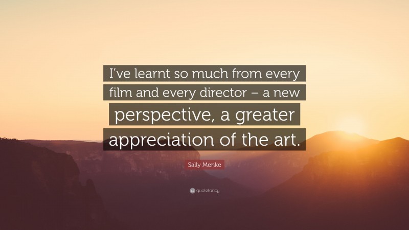 Sally Menke Quote: “I’ve learnt so much from every film and every director – a new perspective, a greater appreciation of the art.”