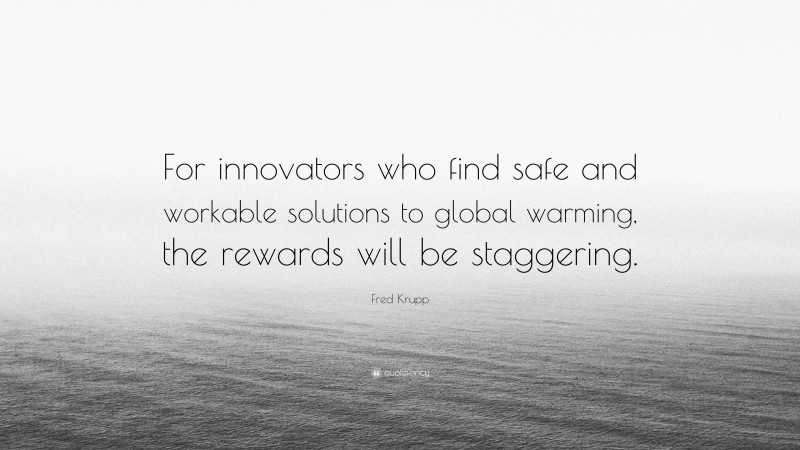 Fred Krupp Quote: “For innovators who find safe and workable solutions to global warming, the rewards will be staggering.”