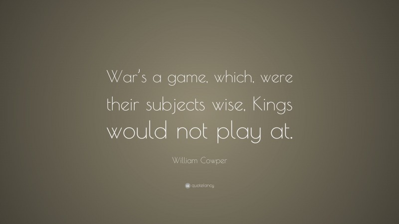 William Cowper Quote: “War’s a game, which, were their subjects wise, Kings would not play at.”