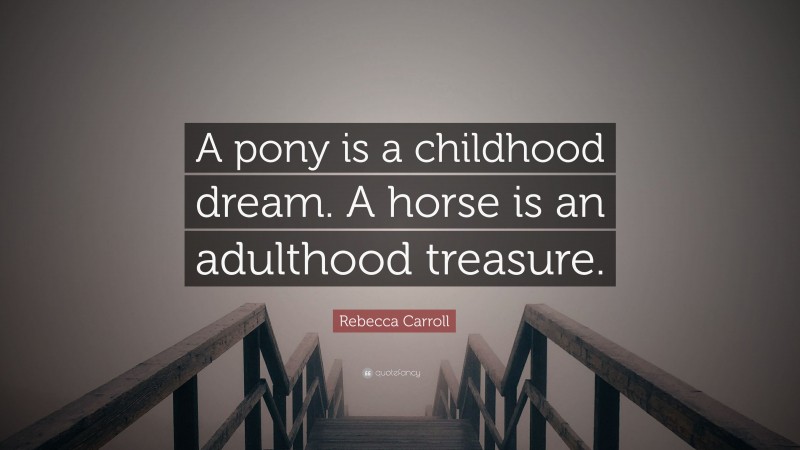 Rebecca Carroll Quote: “A pony is a childhood dream. A horse is an adulthood treasure.”
