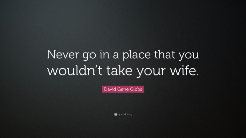 David Gene Gibbs Quote: “Never go in a place that you wouldn’t take your wife.”