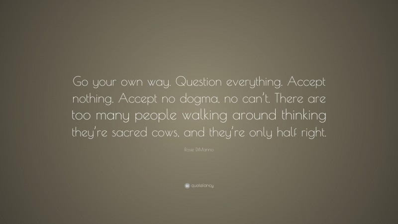 Rosie DiManno Quote: “Go your own way. Question everything. Accept nothing. Accept no dogma, no can’t. There are too many people walking around thinking they’re sacred cows, and they’re only half right.”