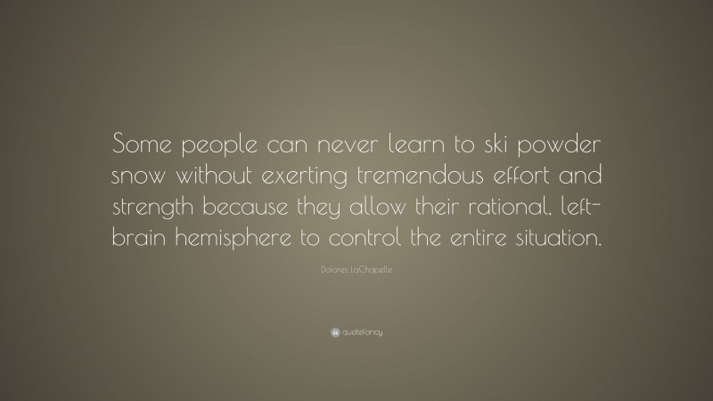 Dolores LaChapelle Quote: “Some people can never learn to ski powder snow without exerting tremendous effort and strength because they allow their rational, left-brain hemisphere to control the entire situation.”