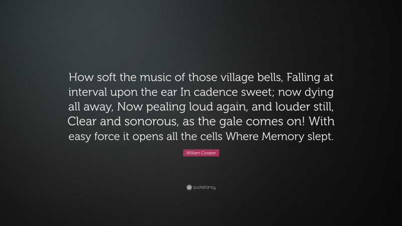 William Cowper Quote: “How soft the music of those village bells, Falling at interval upon the ear In cadence sweet; now dying all away, Now pealing loud again, and louder still, Clear and sonorous, as the gale comes on! With easy force it opens all the cells Where Memory slept.”