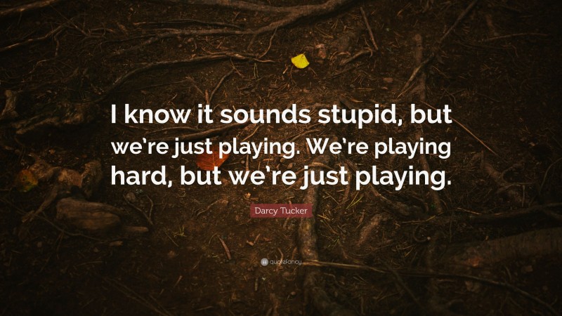Darcy Tucker Quote: “I know it sounds stupid, but we’re just playing. We’re playing hard, but we’re just playing.”