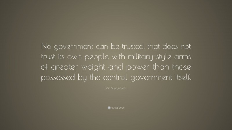 Vin Suprynowicz Quote: “No government can be trusted, that does not trust its own people with military-style arms of greater weight and power than those possessed by the central government itself.”