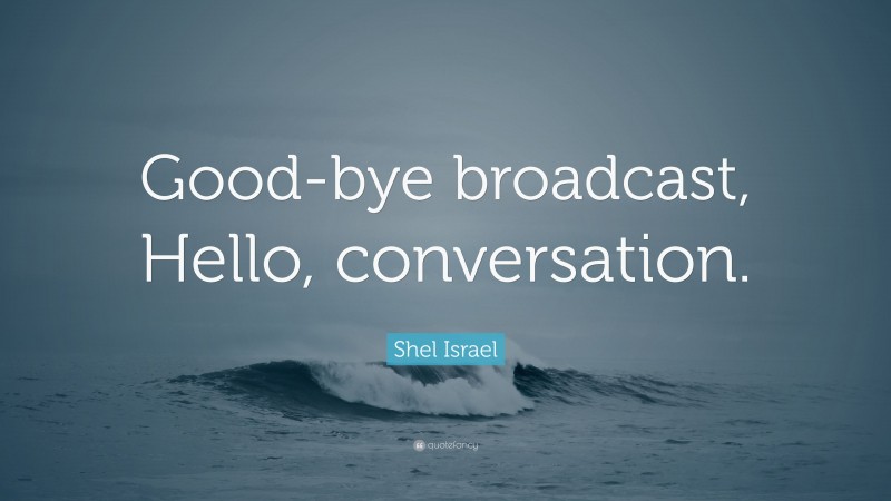 Shel Israel Quote: “Good-bye broadcast, Hello, conversation.”