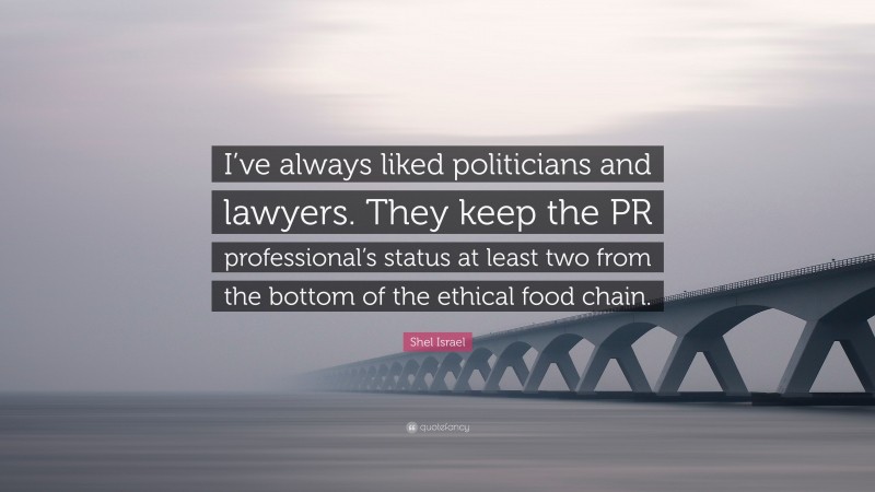 Shel Israel Quote: “I’ve always liked politicians and lawyers. They keep the PR professional’s status at least two from the bottom of the ethical food chain.”